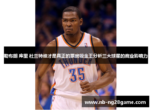 勒布朗 库里 杜兰特谁才是真正的票房吸金王分析三大球星的商业影响力