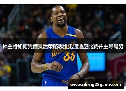 杜兰特如何凭借灵活策略思维迅速适应比赛并主导局势