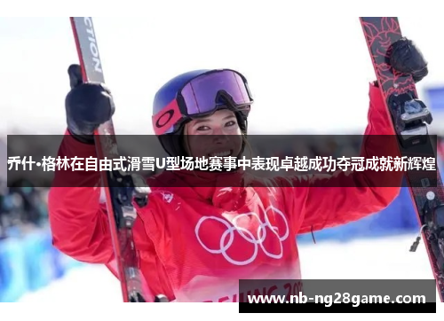乔什·格林在自由式滑雪U型场地赛事中表现卓越成功夺冠成就新辉煌