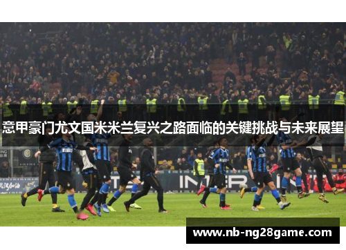 意甲豪门尤文国米米兰复兴之路面临的关键挑战与未来展望