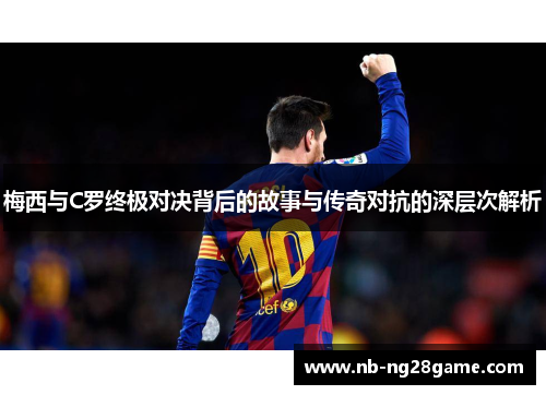梅西与C罗终极对决背后的故事与传奇对抗的深层次解析
