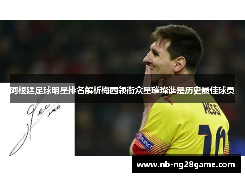 阿根廷足球明星排名解析梅西领衔众星璀璨谁是历史最佳球员