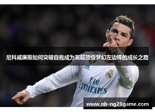 尼科威廉斯如何突破自我成为英超顶级梦幻左边锋的成长之路