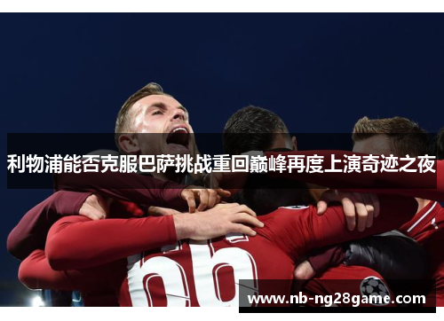 利物浦能否克服巴萨挑战重回巅峰再度上演奇迹之夜