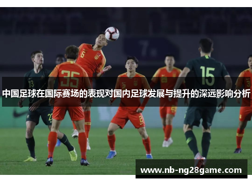 中国足球在国际赛场的表现对国内足球发展与提升的深远影响分析