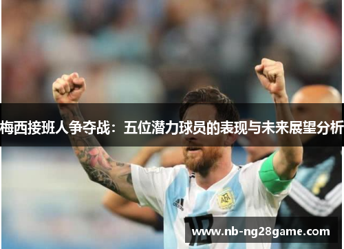 梅西接班人争夺战：五位潜力球员的表现与未来展望分析