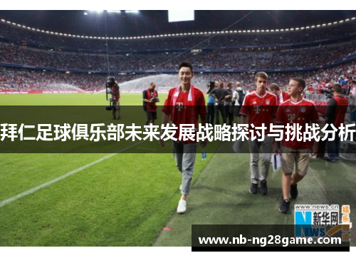拜仁足球俱乐部未来发展战略探讨与挑战分析
