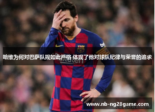 哈维为何对巴萨队规如此严格 体现了他对球队纪律与荣誉的追求