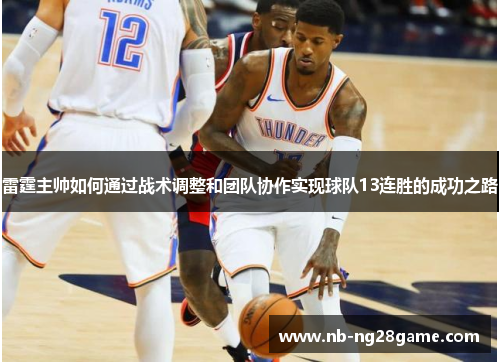 雷霆主帅如何通过战术调整和团队协作实现球队13连胜的成功之路