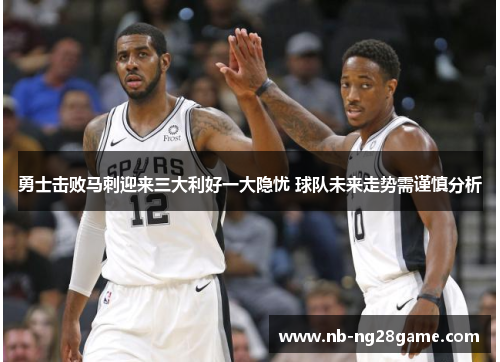 勇士击败马刺迎来三大利好一大隐忧 球队未来走势需谨慎分析