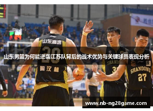 山东男篮为何能逆袭江苏队背后的战术优势与关键球员表现分析