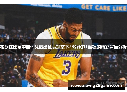 布朗在比赛中如何凭借出色表现拿下23分和11篮板的精彩背后分析
