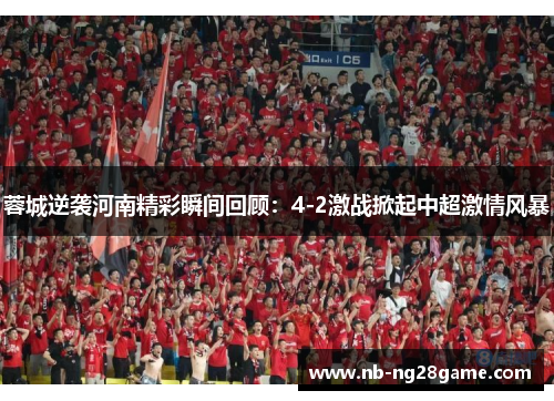 蓉城逆袭河南精彩瞬间回顾：4-2激战掀起中超激情风暴