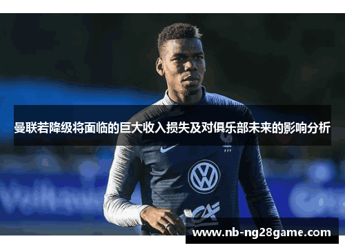 曼联若降级将面临的巨大收入损失及对俱乐部未来的影响分析