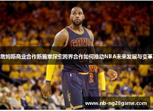 詹姆斯商业合作新篇章探索跨界合作如何推动NBA未来发展与变革
