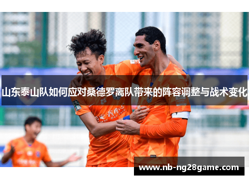山东泰山队如何应对桑德罗离队带来的阵容调整与战术变化