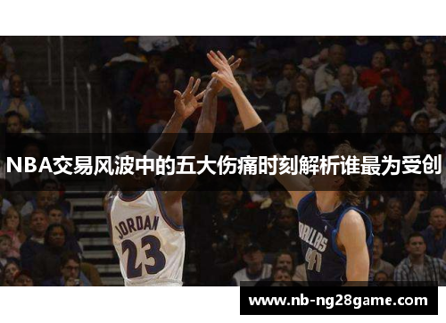 NBA交易风波中的五大伤痛时刻解析谁最为受创