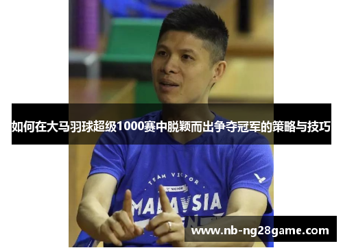 如何在大马羽球超级1000赛中脱颖而出争夺冠军的策略与技巧