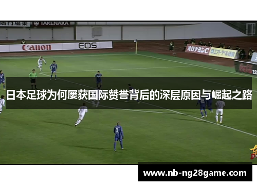 日本足球为何屡获国际赞誉背后的深层原因与崛起之路