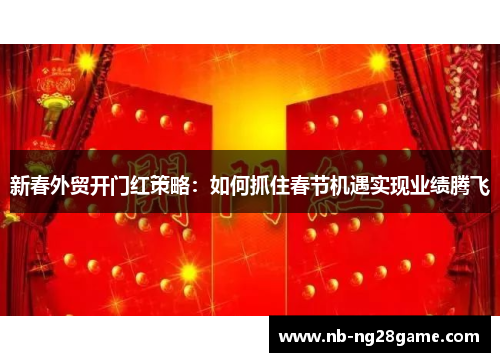 新春外贸开门红策略：如何抓住春节机遇实现业绩腾飞