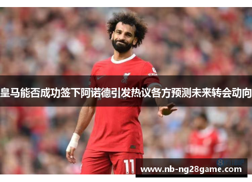 皇马能否成功签下阿诺德引发热议各方预测未来转会动向