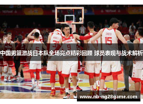 中国男篮激战日本队全场亮点精彩回顾 球员表现与战术解析