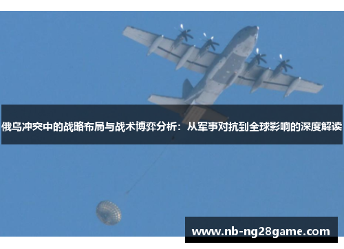俄乌冲突中的战略布局与战术博弈分析：从军事对抗到全球影响的深度解读