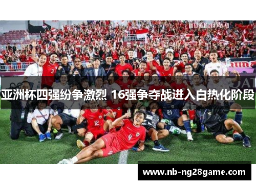 亚洲杯四强纷争激烈 16强争夺战进入白热化阶段