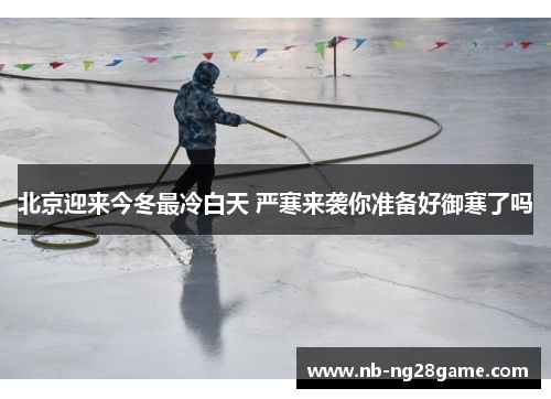 北京迎来今冬最冷白天 严寒来袭你准备好御寒了吗