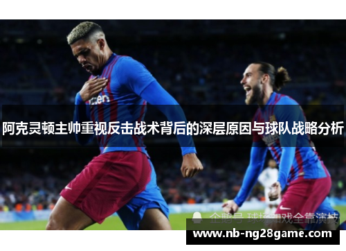 阿克灵顿主帅重视反击战术背后的深层原因与球队战略分析