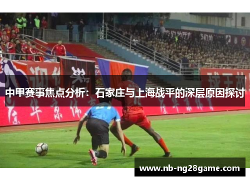 中甲赛事焦点分析：石家庄与上海战平的深层原因探讨