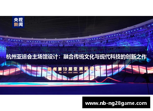 杭州亚运会主场馆设计：融合传统文化与现代科技的创新之作