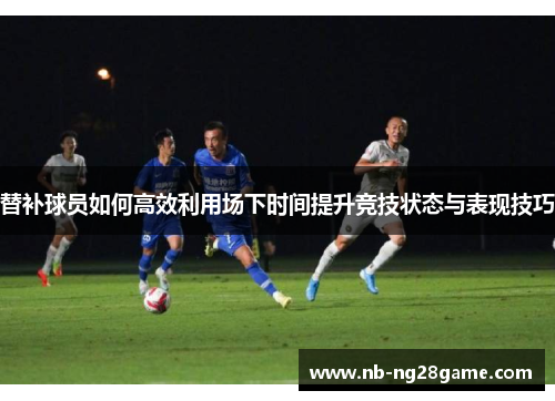 替补球员如何高效利用场下时间提升竞技状态与表现技巧