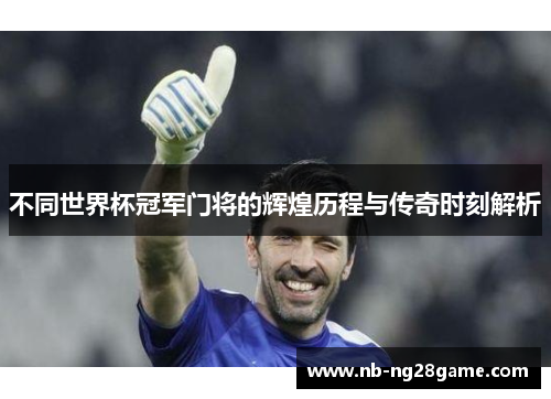 不同世界杯冠军门将的辉煌历程与传奇时刻解析