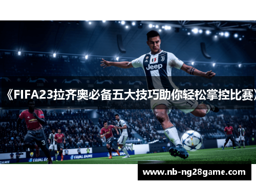《FIFA23拉齐奥必备五大技巧助你轻松掌控比赛》