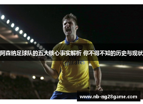 阿森纳足球队的五大核心事实解析 你不得不知的历史与现状