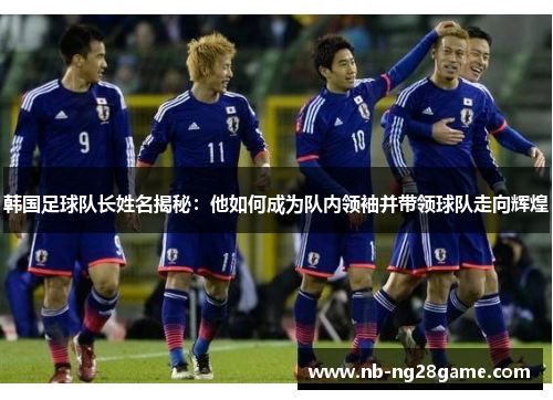 韩国足球队长姓名揭秘：他如何成为队内领袖并带领球队走向辉煌